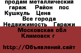 продам металлический гараж  › Район ­ пос.Кушкуль › Цена ­ 60 000 - Все города Недвижимость » Гаражи   . Московская обл.,Климовск г.